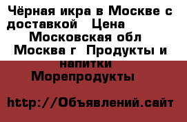 Чёрная икра в Москве с доставкой › Цена ­ 2 400 - Московская обл., Москва г. Продукты и напитки » Морепродукты   